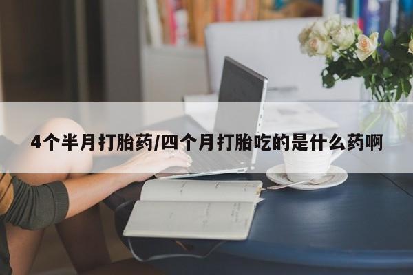 哪里有堕胎药微信4个半月打胎药/四个月打胎吃的是什么药啊