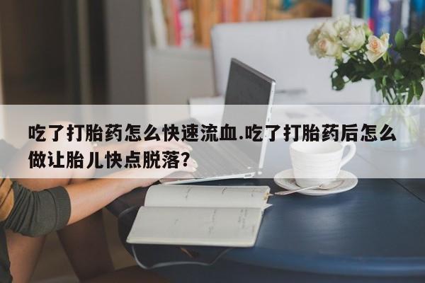 哪里有堕胎药微信吃了打胎药怎么快速流血.吃了打胎药后怎么做让胎儿快点脱落？