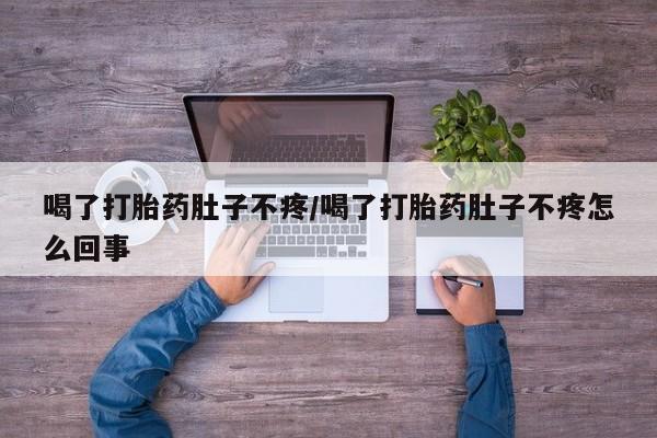 哪里有堕胎药微信喝了打胎药肚子不疼/喝了打胎药肚子不疼怎么回事
