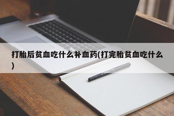 哪里有堕胎药微信打胎后贫血吃什么补血药(打完胎贫血吃什么)