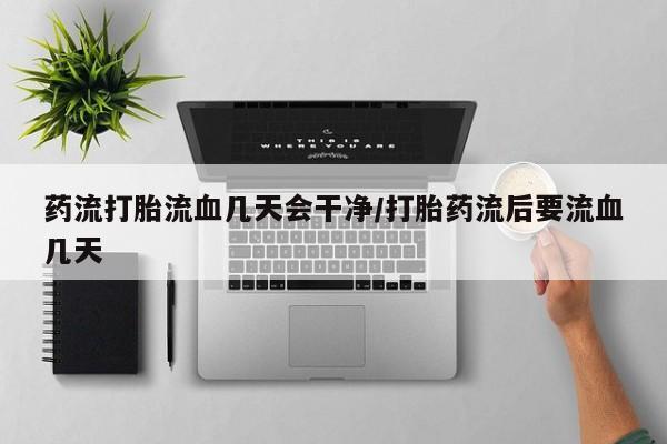 哪里有堕胎药微信药流打胎流血几天会干净/打胎药流后要流血几天