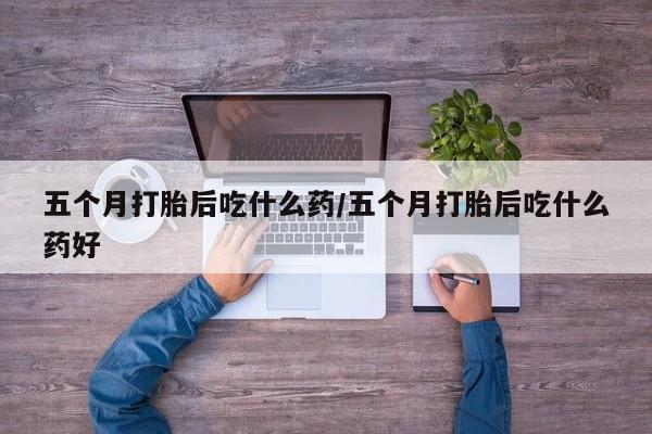 哪里有堕胎药微信五个月打胎后吃什么药/五个月打胎后吃什么药好