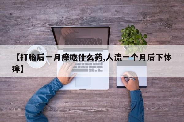 哪里有堕胎药微信【打胎后一月痒吃什么药,人流一个月后下体痒】