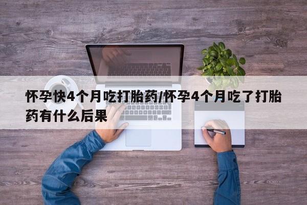 哪里有堕胎药微信怀孕快4个月吃打胎药/怀孕4个月吃了打胎药有什么后果