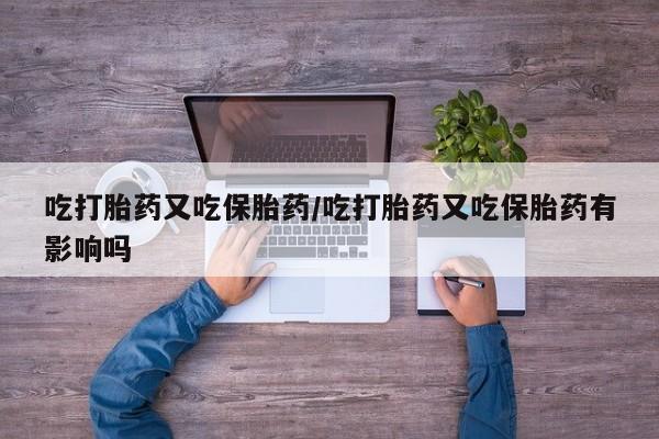 哪里有堕胎药微信吃打胎药又吃保胎药/吃打胎药又吃保胎药有影响吗