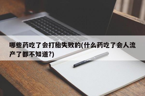 哪里有堕胎药微信哪些药吃了会打胎失败的(什么药吃了会人流产了都不知道?)