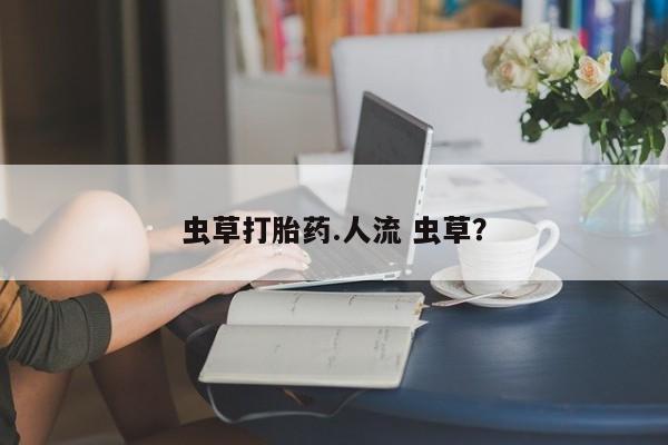 哪里有堕胎药微信虫草打胎药.人流 虫草？