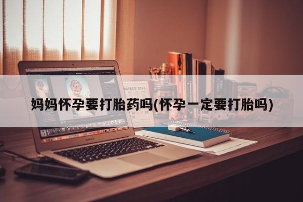 哪里有堕胎药微信妈妈怀孕要打胎药吗(怀孕一定要打胎吗)