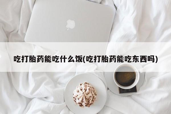 哪里有堕胎药微信吃打胎药能吃什么饭(吃打胎药能吃东西吗)