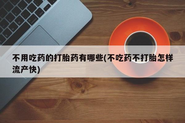 哪里有堕胎药微信不用吃药的打胎药有哪些(不吃药不打胎怎样流产快)