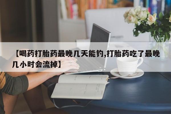 哪里有堕胎药微信【喝药打胎药最晚几天能钓,打胎药吃了最晚几小时会流掉】