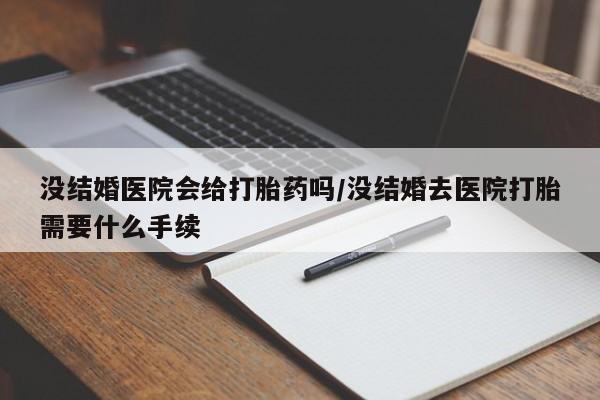 哪里有堕胎药微信没结婚医院会给打胎药吗/没结婚去医院打胎需要什么手续