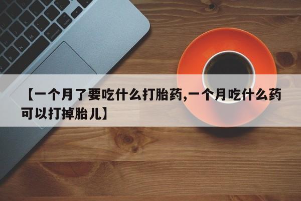 哪里有堕胎药微信【一个月了要吃什么打胎药,一个月吃什么药可以打掉胎儿】