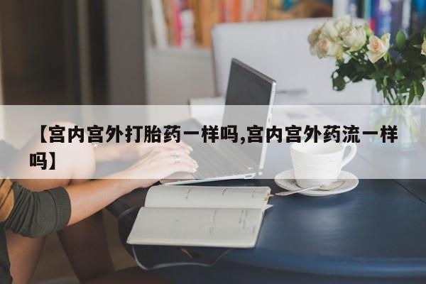 哪里有堕胎药微信【宫内宫外打胎药一样吗,宫内宫外药流一样吗】