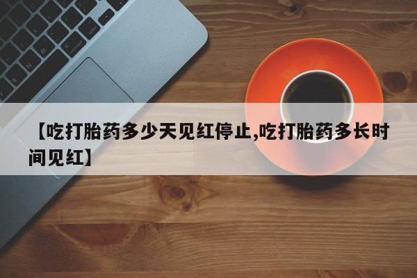 哪里有堕胎药微信【吃打胎药多少天见红停止,吃打胎药多长时间见红】