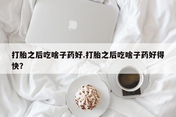 哪里有堕胎药微信打胎之后吃啥子药好.打胎之后吃啥子药好得快？
