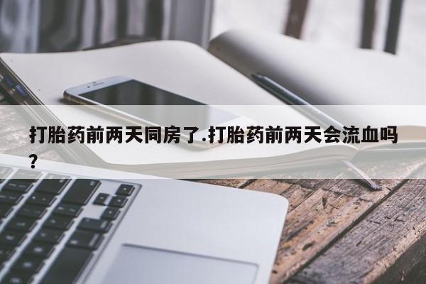 哪里有堕胎药微信打胎药前两天同房了.打胎药前两天会流血吗？