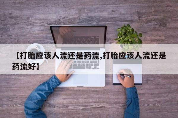 哪里有堕胎药微信【打胎应该人流还是药流,打胎应该人流还是药流好】
