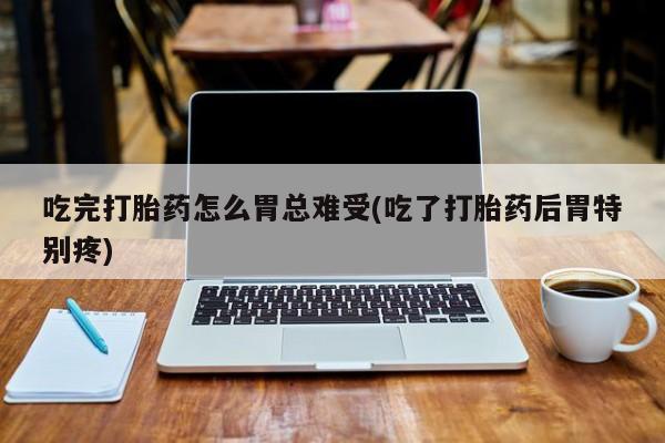 哪里有堕胎药微信吃完打胎药怎么胃总难受(吃了打胎药后胃特别疼)