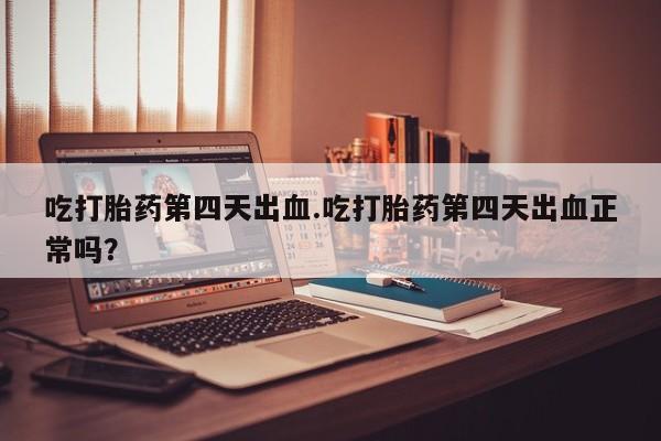 哪里有堕胎药微信吃打胎药第四天出血.吃打胎药第四天出血正常吗？
