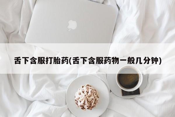 哪里有堕胎药微信舌下含服打胎药(舌下含服药物一般几分钟)