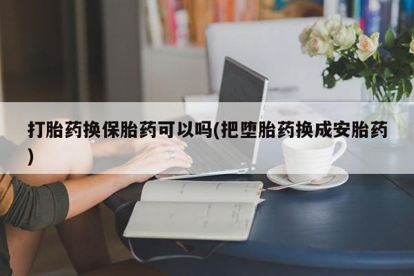 哪里有堕胎药微信打胎药换保胎药可以吗(把堕胎药换成安胎药)