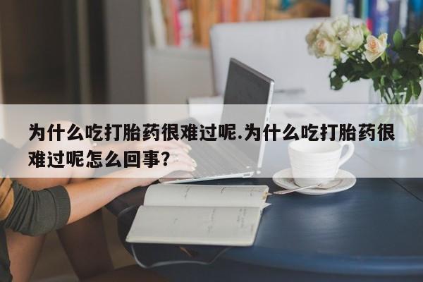 哪里有堕胎药微信为什么吃打胎药很难过呢.为什么吃打胎药很难过呢怎么回事？