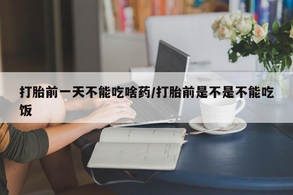 哪里有堕胎药微信打胎前一天不能吃啥药/打胎前是不是不能吃饭