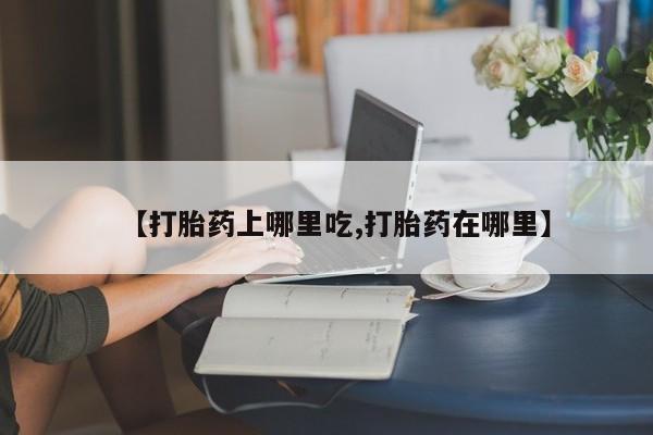 哪里有堕胎药微信【打胎药上哪里吃,打胎药在哪里】