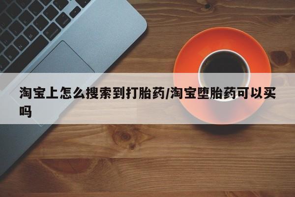 哪里有堕胎药微信淘宝上怎么搜索到打胎药/淘宝堕胎药可以买吗