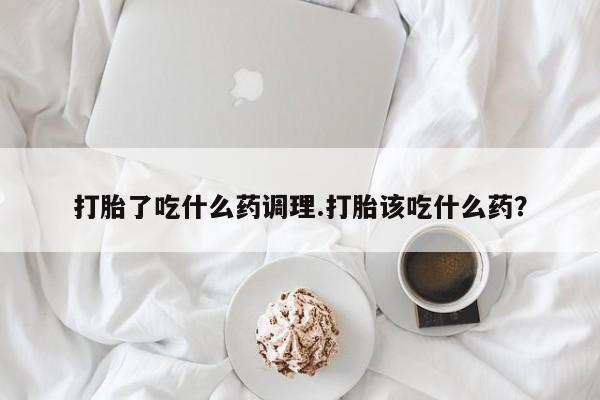 哪里有堕胎药微信打胎了吃什么药调理.打胎该吃什么药？