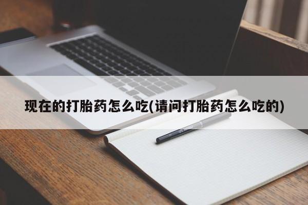 哪里有堕胎药微信现在的打胎药怎么吃(请问打胎药怎么吃的)