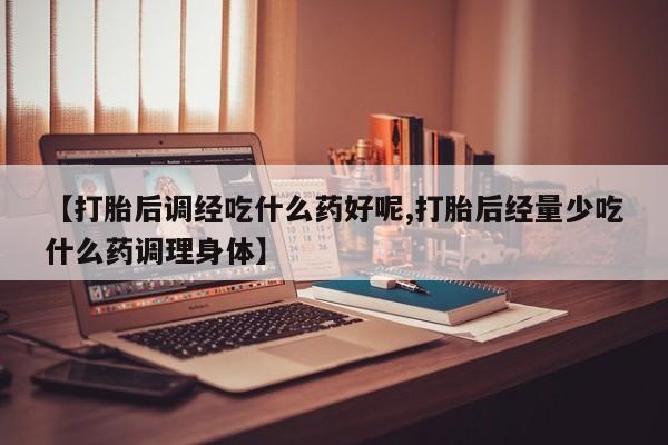哪里有堕胎药微信【打胎后调经吃什么药好呢,打胎后经量少吃什么药调理身体】