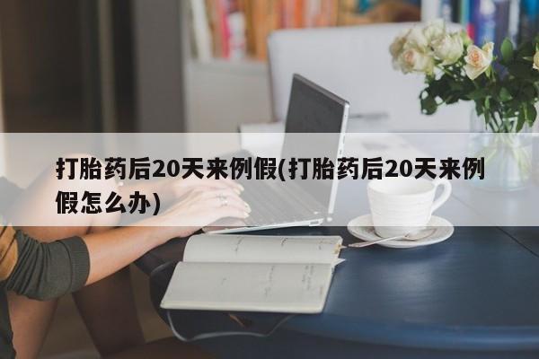 哪里有堕胎药微信打胎药后20天来例假(打胎药后20天来例假怎么办)