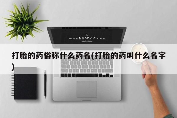 哪里有堕胎药微信打胎的药俗称什么药名(打胎的药叫什么名字)