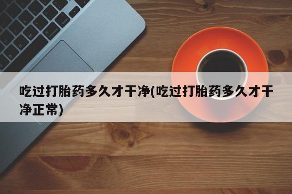 哪里有堕胎药微信吃过打胎药多久才干净(吃过打胎药多久才干净正常)