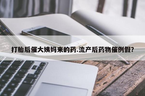 哪里有堕胎药微信打胎后催大姨妈来的药.流产后药物催例假？
