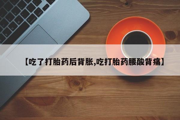 哪里有堕胎药微信【吃了打胎药后背胀,吃打胎药腰酸背痛】
