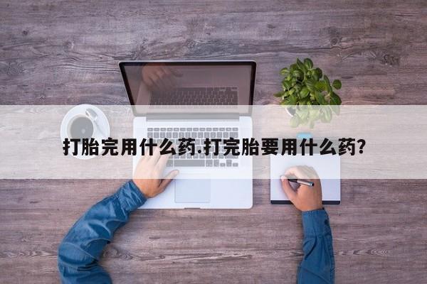 哪里有堕胎药微信打胎完用什么药.打完胎要用什么药？