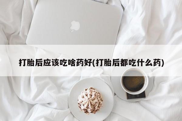 哪里有堕胎药微信打胎后应该吃啥药好(打胎后都吃什么药)