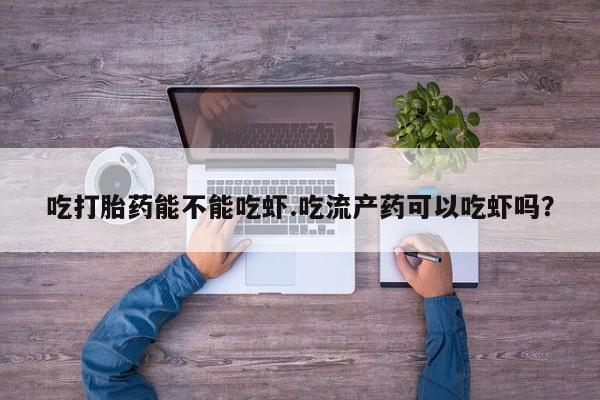 哪里有堕胎药微信吃打胎药能不能吃虾.吃流产药可以吃虾吗？