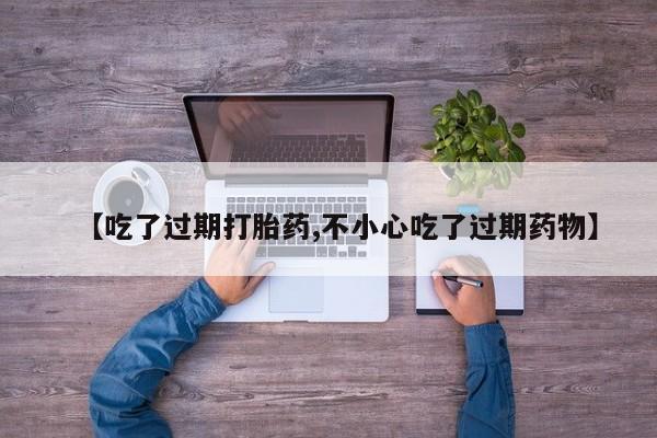 哪里有堕胎药微信【吃了过期打胎药,不小心吃了过期药物】
