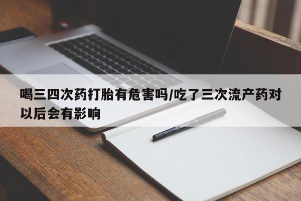 哪里有堕胎药微信喝三四次药打胎有危害吗/吃了三次流产药对以后会有影响