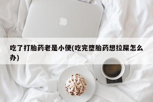 哪里有堕胎药微信吃了打胎药老是小便(吃完堕胎药想拉屎怎么办)