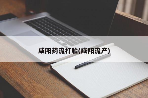 哪里有堕胎药微信咸阳药流打胎(咸阳流产)