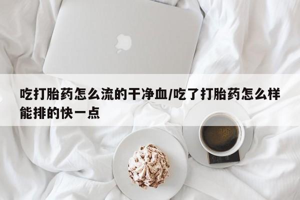 哪里有堕胎药微信吃打胎药怎么流的干净血/吃了打胎药怎么样能排的快一点