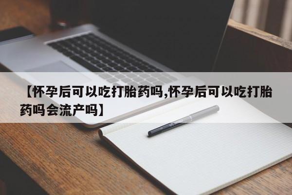 哪里有堕胎药微信【怀孕后可以吃打胎药吗,怀孕后可以吃打胎药吗会流产吗】