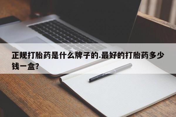 哪里有堕胎药微信正规打胎药是什么牌子的.最好的打胎药多少钱一盒？