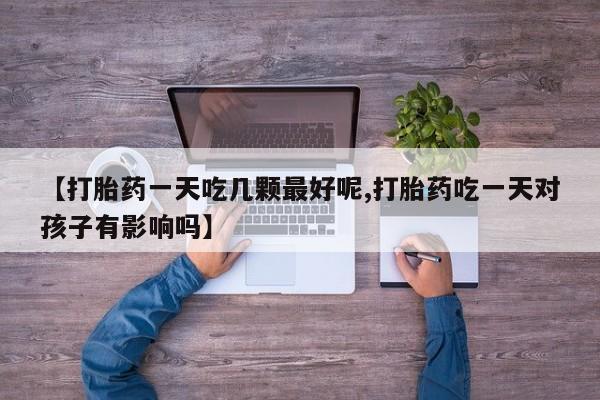 哪里有堕胎药微信【打胎药一天吃几颗最好呢,打胎药吃一天对孩子有影响吗】