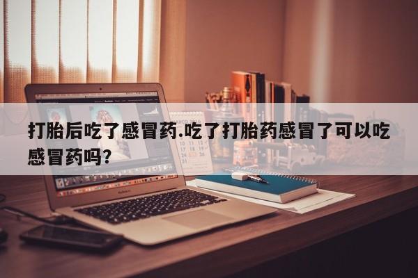 哪里有堕胎药微信打胎后吃了感冒药.吃了打胎药感冒了可以吃感冒药吗？